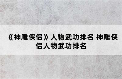 《神雕侠侣》人物武功排名 神雕侠侣人物武功排名